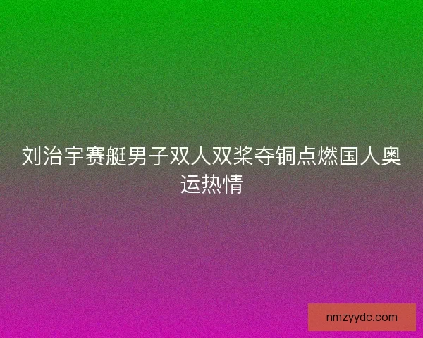 刘治宇赛艇男子双人双桨夺铜点燃国人奥运热情