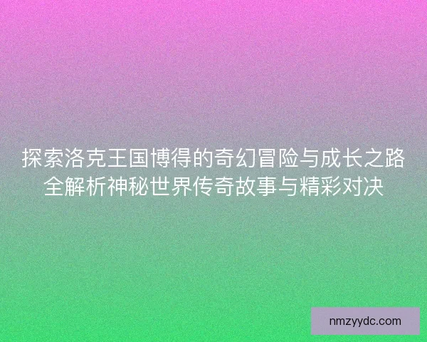 探索洛克王国博得的奇幻冒险与成长之路全解析神秘世界传奇故事与精彩对决