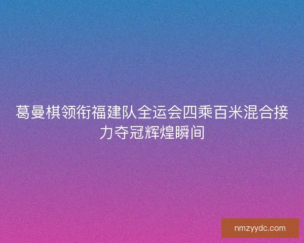 葛曼棋领衔福建队全运会四乘百米混合接力夺冠辉煌瞬间