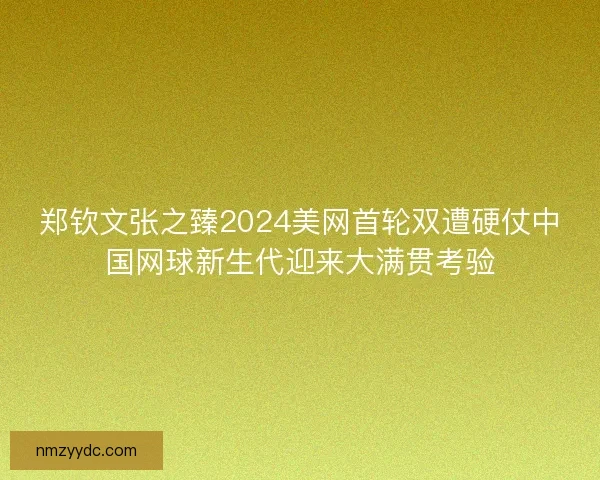 郑钦文张之臻2024美网首轮双遭硬仗中国网球新生代迎来大满贯考验