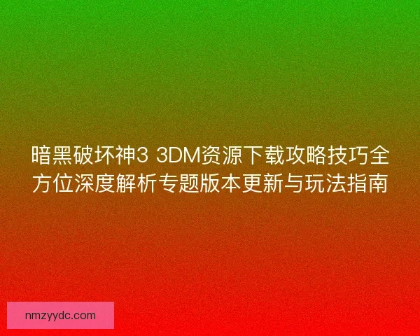 暗黑破坏神3 3DM资源下载攻略技巧全方位深度解析专题版本更新与玩法指南