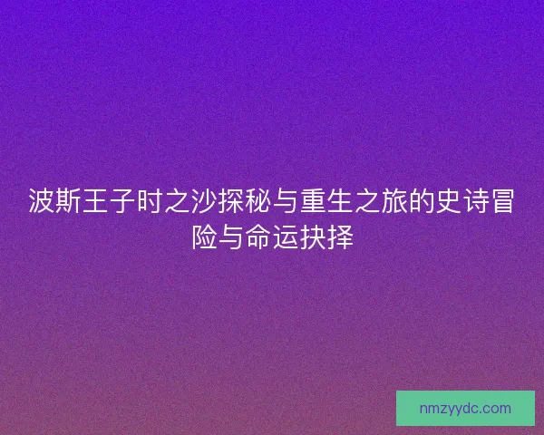 波斯王子时之沙探秘与重生之旅的史诗冒险与命运抉择