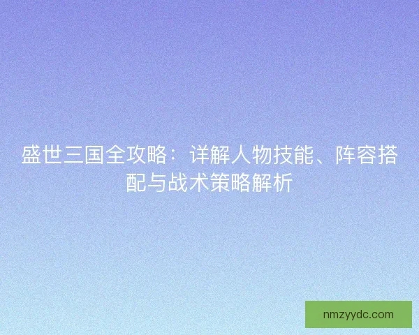 盛世三国全攻略：详解人物技能、阵容搭配与战术策略解析