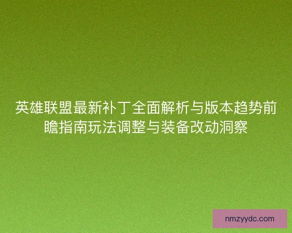 英雄联盟最新补丁全面解析与版本趋势前瞻指南玩法调整与装备改动洞察