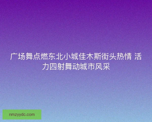 广场舞点燃东北小城佳木斯街头热情 活力四射舞动城市风采