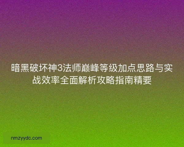 暗黑破坏神3法师巅峰等级加点思路与实战效率全面解析攻略指南精要