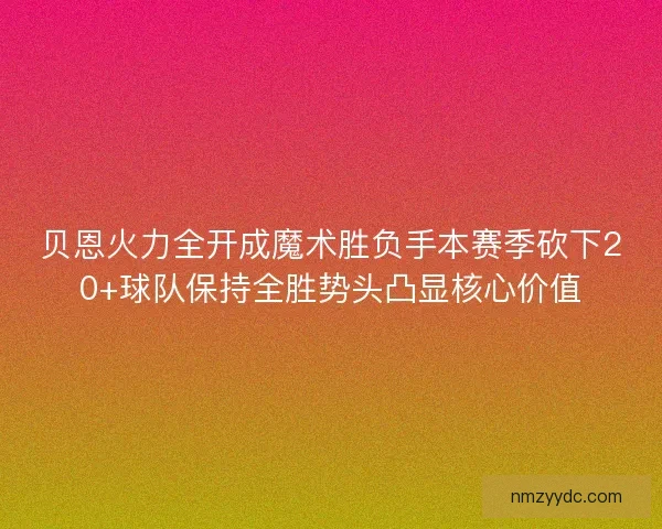 贝恩火力全开成魔术胜负手本赛季砍下20+球队保持全胜势头凸显核心价值