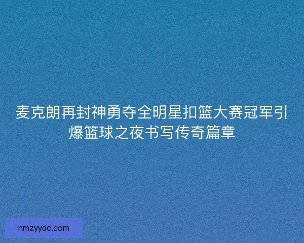 麦克朗再封神勇夺全明星扣篮大赛冠军引爆篮球之夜书写传奇篇章
