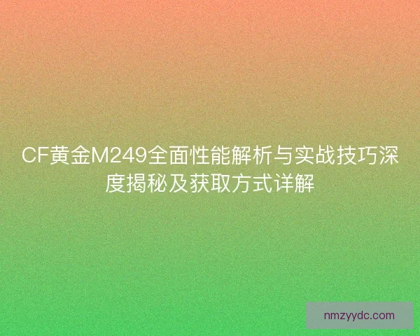 CF黄金M249全面性能解析与实战技巧深度揭秘及获取方式详解