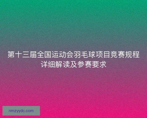 第十三届全国运动会羽毛球项目竞赛规程详细解读及参赛要求