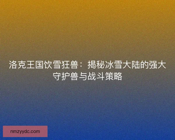 洛克王国饮雪狂兽：揭秘冰雪大陆的强大守护兽与战斗策略