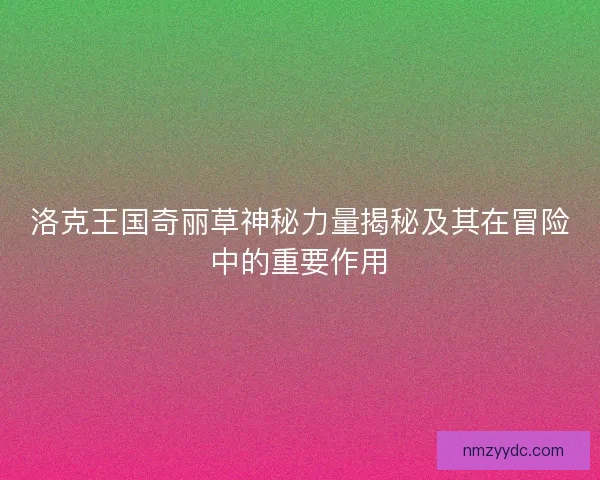 洛克王国奇丽草神秘力量揭秘及其在冒险中的重要作用