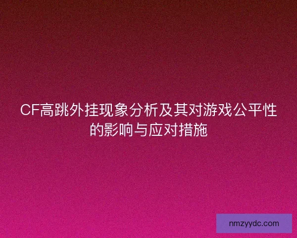 CF高跳外挂现象分析及其对游戏公平性的影响与应对措施