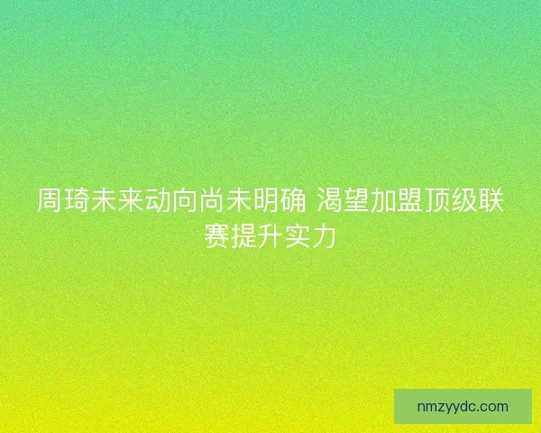 周琦未来动向尚未明确 渴望加盟顶级联赛提升实力
