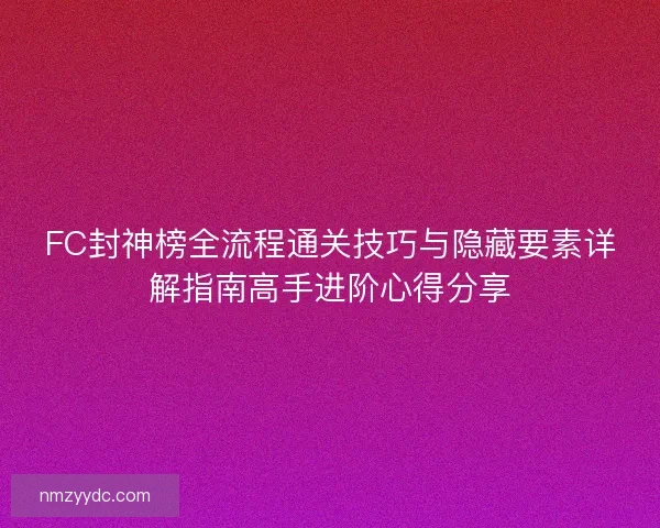 FC封神榜全流程通关技巧与隐藏要素详解指南高手进阶心得分享