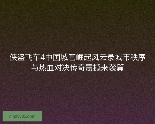 侠盗飞车4中国城管崛起风云录城市秩序与热血对决传奇震撼来袭篇
