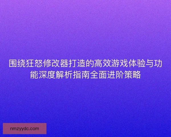 围绕狂怒修改器打造的高效游戏体验与功能深度解析指南全面进阶策略