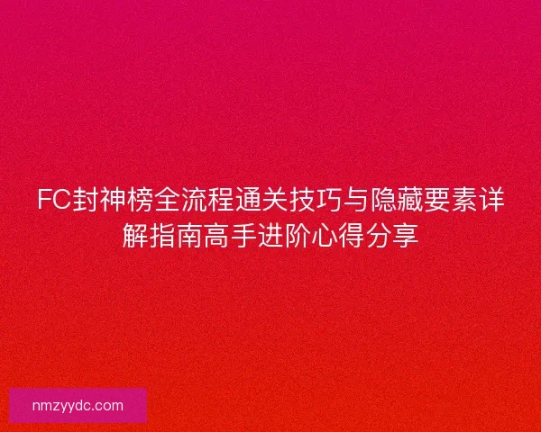 FC封神榜全流程通关技巧与隐藏要素详解指南高手进阶心得分享