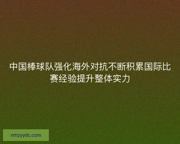 中国棒球队强化海外对抗不断积累国际比赛经验提升整体实力