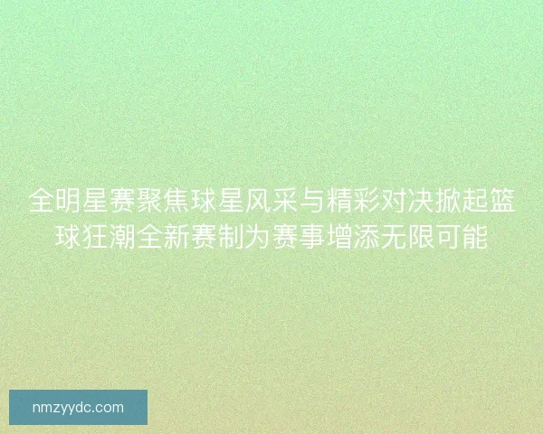 全明星赛聚焦球星风采与精彩对决掀起篮球狂潮全新赛制为赛事增添无限可能