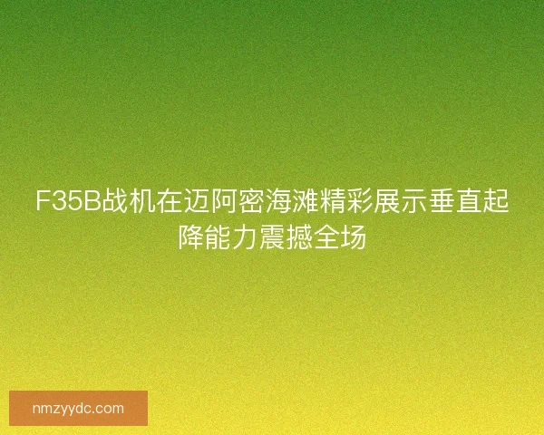 F35B战机在迈阿密海滩精彩展示垂直起降能力震撼全场